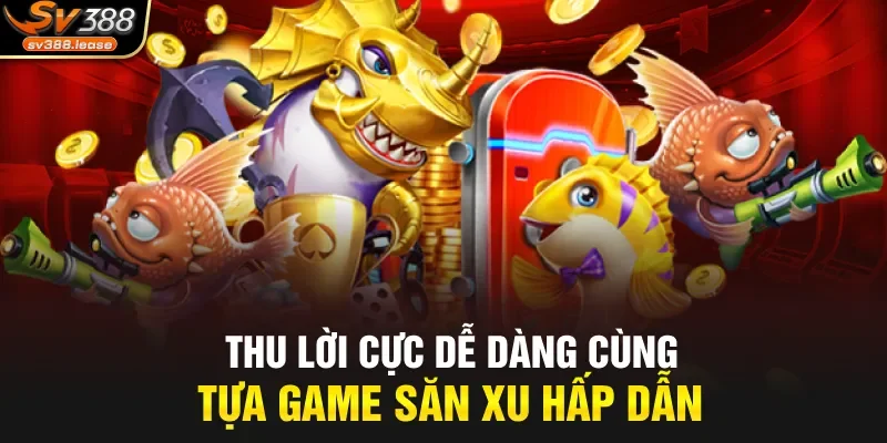 Thu lời cực dễ dàng cùng tựa game săn xu hấp dẫn